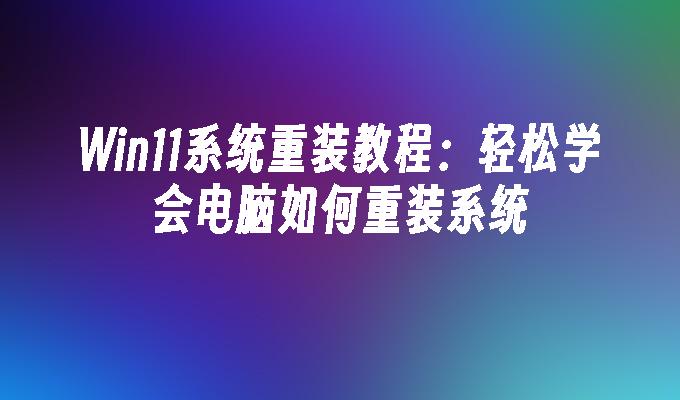 Win11系统重装教程：轻松学会电脑如何重装系统