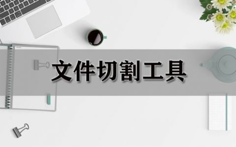 文件切割工具大全-文件切割工具哪个好[软件使用技术学习]