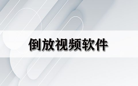 倒放视频软件大全-倒放视频软件哪个好[软件使用技术学习]