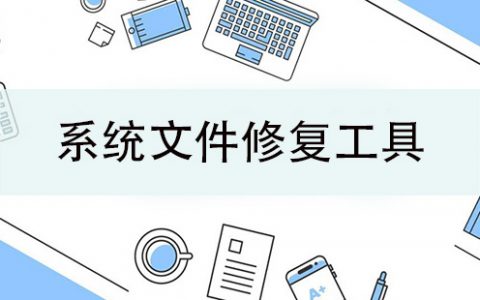 系统文件修复工具大全-系统文件修复工具哪个好[软件使用技术学习]