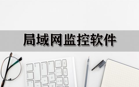 局域网监控软件大全-局域网监控软件哪个好[软件使用技术学习]