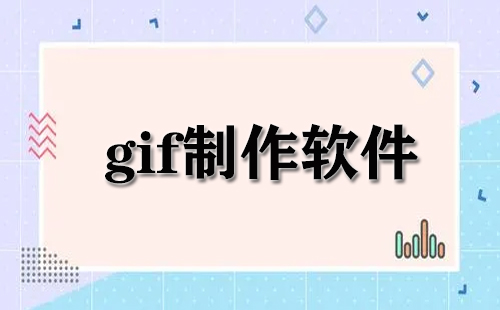 gif制作软件大全-gif制作软件哪个好